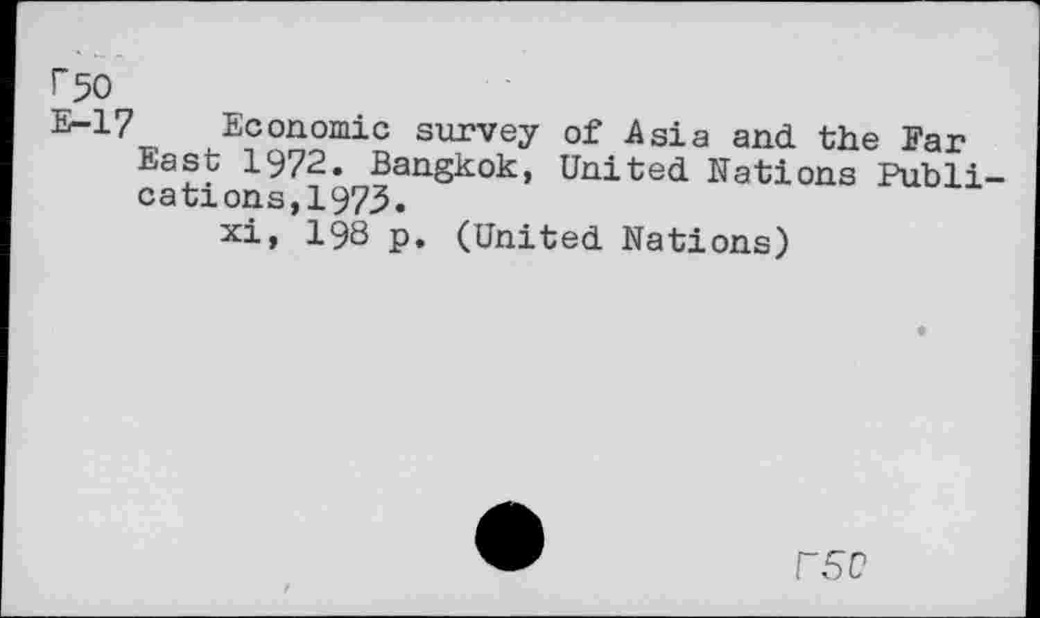 ﻿^50
E-1? Economic survey of Asia and the Far East 1972. Bangkok, United Nations Publications,! 973.
xi, 198 p. (United Nations)
